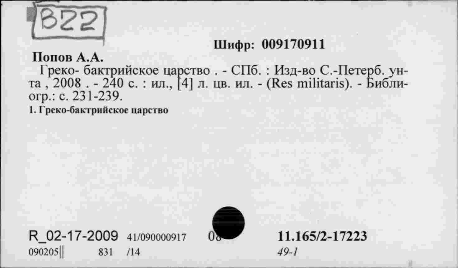 ﻿Шифр: 009170911
Попов А.А.
Греко- бактрийское царство . - СПб. : Изд-во С.-Петерб. унта , 2008 . - 240 с. : ил., [4] л. цв. ил. - (Res militaris). - Библи-огр.: с. 231-239.
1. Греко-бактрийское царство
R_02-17-2009 41/090000917
090205Ц	831 /14
11.165/2-17223
49-1